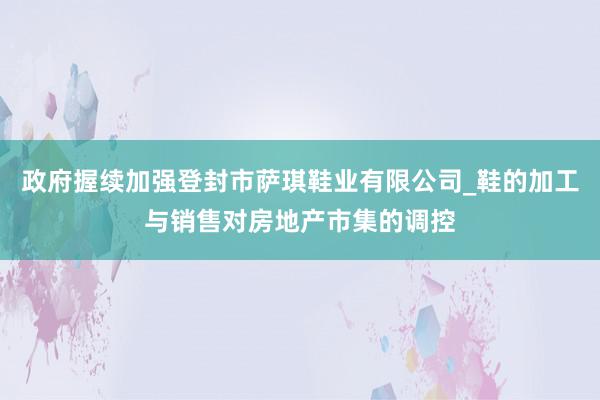 政府握续加强登封市萨琪鞋业有限公司_鞋的加工与销售对房地产市集的调控