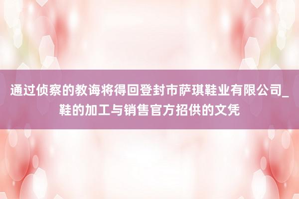 通过侦察的教诲将得回登封市萨琪鞋业有限公司_鞋的加工与销售官方招供的文凭