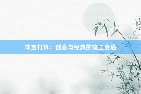 珠宝打算：创意与经典的竣工会通