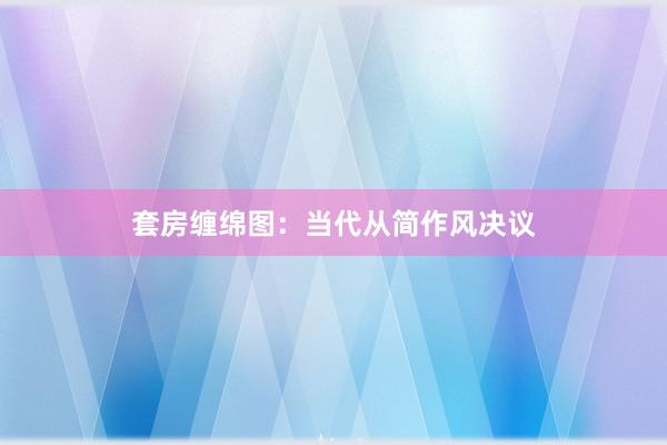 套房缠绵图：当代从简作风决议