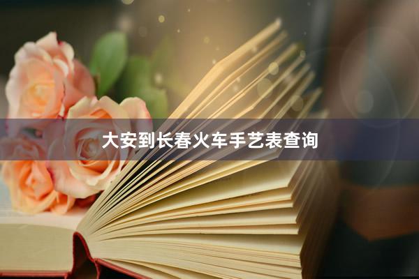 大安到长春火车手艺表查询