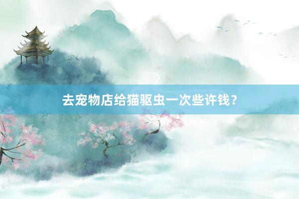 去宠物店给猫驱虫一次些许钱？